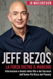 Jeff Bezos: La Forza Dietro il Marchio - Informazioni e Analisi della Vita e dei Successi dell Uomo Più Ricco del Pianeta