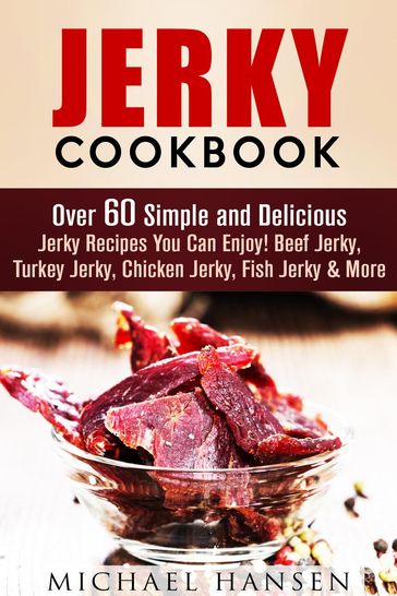 Jerky Cookbook: Over 60 Simple and Delicious Jerky Recipes You Can Enjoy! Beef Jerky, Turkey Jerky, Chicken Jerky, Fish Jerky & More - Michael Hansen