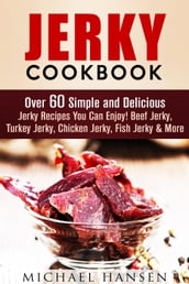 Jerky Cookbook: Over 60 Simple and Delicious Jerky Recipes You Can Enjoy! Beef Jerky, Turkey Jerky, Chicken Jerky, Fish Jerky & More