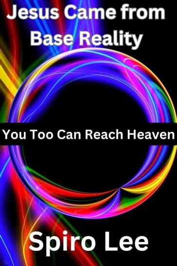 Jesus Came from Base Reality: You Too Can Reach Heaven - Spiro Lee