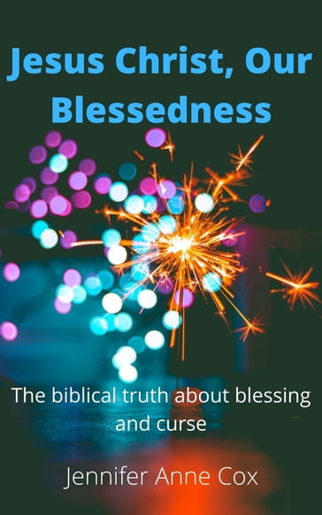 Jesus Christ, Our Blessedness The Biblical Truth about Blessing and Curse - Jennifer Anne Cox