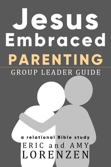 Jesus Embraced Parenting Group Leader Guide - Eric Lorenzen - Amy Lorenzen