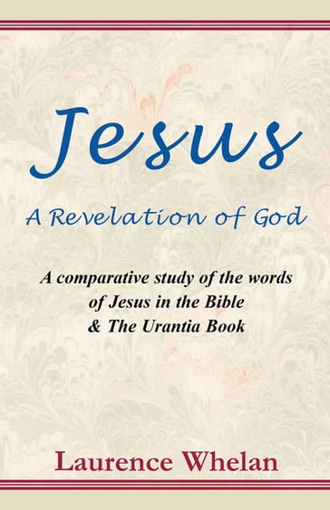 Jesus A Revelation of God: A comparative study of the words of Jesus in the Bible & The Urantia Book - Laurence Whelan