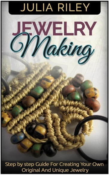 Jewelry Making: Step by step Guide To Creating Your Own Original And Unique Jewelry - Julia Riley