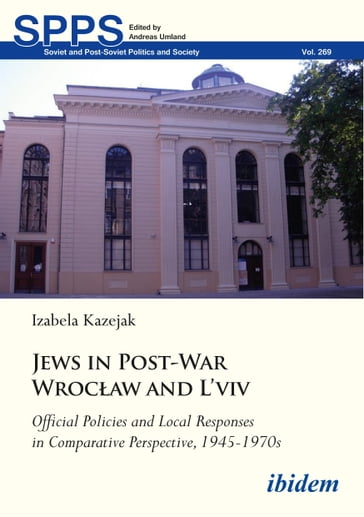 Jews in Post-War Wrocaw and L'viv: Official Policies and Local Responses in Comparative Perspective, 1945-1970s - Izabela Kazejak - Andreas Umland