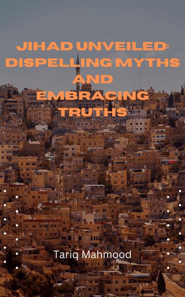 Jihad Unveiled: Dispelling Myths And Embracing Truths - Tariq Mahmood