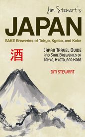 Jim Stewart s Japan: Sake Breweries of Tokyo, Kyoto, and Kobe: Japan Travel Guide and Sake Breweries of Tokyo, Kyoto, and Kobe