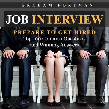 Job Interview: Prepare to Get Hired: Top 100 Common Questions and Winning Answers - Graham Foreman
