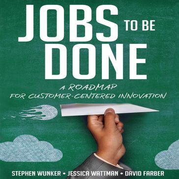 Jobs To Be Done - David Farber - Jessica Wattman - Stephen Wunker