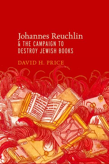 Johannes Reuchlin and the Campaign to Destroy Jewish Books - David H. Price