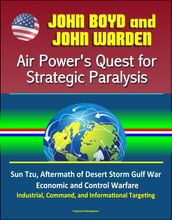 John Boyd and John Warden: Air Power s Quest for Strategic Paralysis - Sun Tzu, Aftermath of Desert Storm Gulf War, Economic and Control Warfare, Industrial, Command, and Informational Targeting