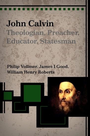 John Calvin: Theologian, Preacher, Educator Statesman - Phillip Vollmer - William Roberts - James Good