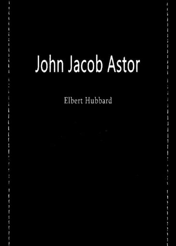 John Jacob Astor - Elbert Hubbard