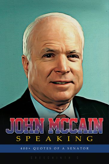 John Mccain Speaking: 400+ Quotes of a Senator - Sreechinth C