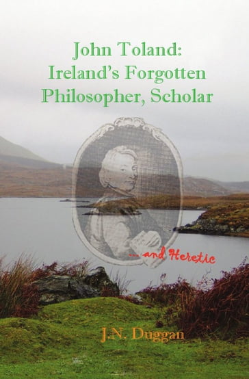 John Toland: Ireland's Forgotten Philosopher, Scholar ... and Heretic - J.N. Duggan