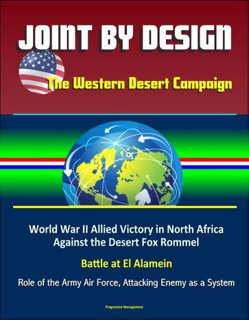 Joint by Design: The Western Desert Campaign  World War II Allied Victory in North Africa Against the Desert Fox Rommel, Battle at El Alamein, Role of the Army Air Force, Attacking Enemy as a System - Progressive Management