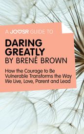 A Joosr Guide to Daring Greatly by Brené Brown: How the Courage to Be Vulnerable Transforms the Way We Live, Love, Parent, and Lead