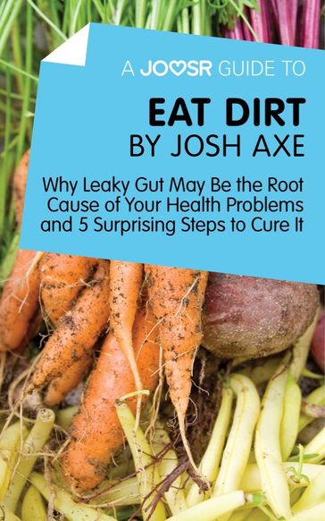 A Joosr Guide to... Eat Dirt by Josh Axe: Why Leaky Gut May Be the Root Cause of Your Health Problems and 5 Surprising Steps to Cure It - Joosr