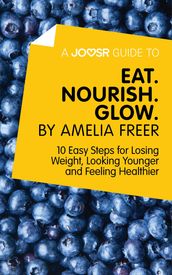 A Joosr Guide to Eat. Nourish. Glow by Amelia Freer: 10 Easy Steps for Losing Weight, Looking Younger and Feeling Healthier