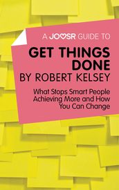 A Joosr Guide to Get Things Done by Robert Kelsey: What Stops Smart People Achieving More and How You Can Change