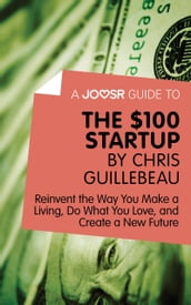 A Joosr Guide to... The $100 Start-Up by Chris Guillebeau: Reinvent the Way You Make a Living, Do What You Love, and Create a New Future