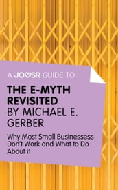 A Joosr Guide to... The E-Myth Revisited by Michael E. Gerber: Why Most Small Businesses Don t Work and What to Do About It