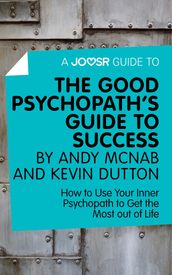 A Joosr Guide to... The Good Psychopath s Guide to Success by Andy McNab and Kevin Dutton: How to Use Your Inner Psychopath to Get the Most out of Life