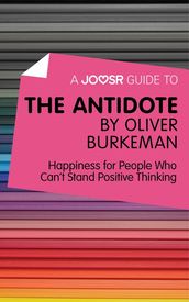 A Joosr Guide to... The Antidote by Oliver Burkeman: Happiness for People Who Can t Stand Positive Thinking