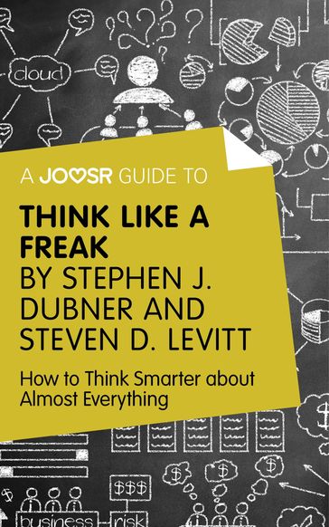 A Joosr Guide to... Think Like a Freak by Stephen J. Dubner and Steven D. Levitt: How to Think Smarter about Almost Everything - Joosr