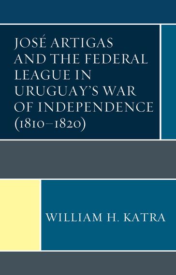 José Artigas and the Federal League in Uruguay's War of Independence (18101820) - William H. Katra