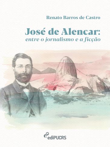 José de Alencar: Entre o jornalismo e a ficção - Renato Barros De Castro
