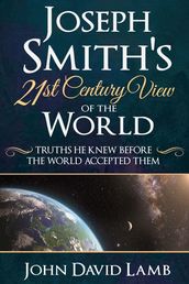 Joseph Smith s 21st Century View of the World: Truths He Knew Before the World Accepted Them