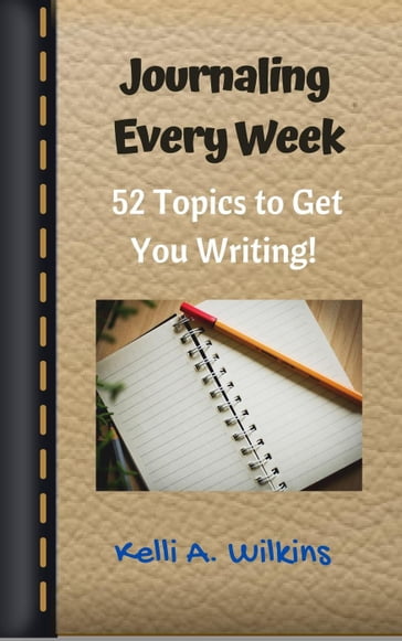 Journaling Every Week: 52 Topics to Get You Writing - Kelli A. Wilkins