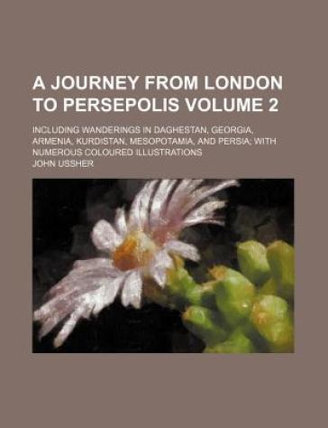 A Journey from London to Persepolis Volume 2; Including Wanderings in Daghestan, Georgia, Armenia, Kurdistan, Mesopotamia, and Persia with Numerous Coloured Illustrations - John Ussher