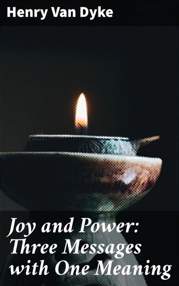 Joy and Power: Three Messages with One Meaning - Henry Van Dyke