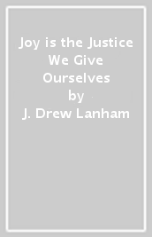 Joy is the Justice We Give Ourselves