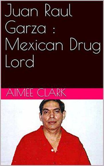Juan Raul Garza : Mexican Drug Lord - Aimee Clark