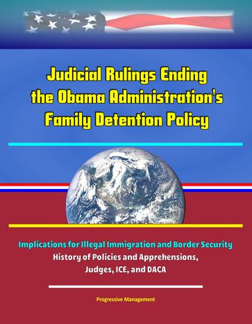 Judicial Rulings Ending the Obama Administration's Family Detention Policy: Implications for Illegal Immigration and Border Security - History of Policies and Apprehensions, Judges, ICE, and DACA - Progressive Management