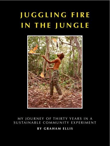 Juggling Fire in The Jungle - My Journey of Thirty Years in a Sustainable Community Experiment - Graham Ellis