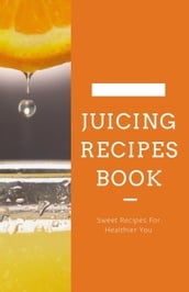 Juicing Recipes Book; Sweet Recipes For Healthier You