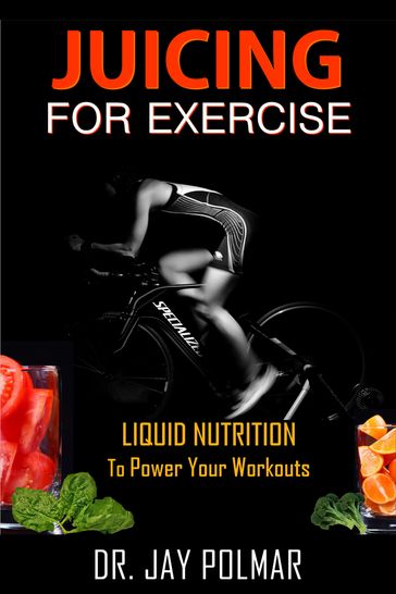 Juicing for Exercise: Liquid Nutrition to Power Your Workout - Dr. Jay Polmar