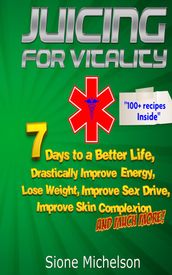 Juicing for Vitality: 7 Days to a Better Life, Drastically Improve your Energy, Lose Weight, Improve Sex Drive, Improve Skin Complexion and Much More
