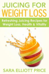 Juicing for Weight Loss: Refreshing Juicing Recipes for Weight Loss, Health and Vitality