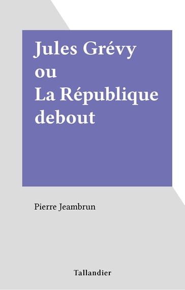 Jules Grévy ou La République debout - Pierre Jeambrun