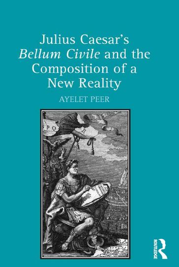 Julius Caesar's Bellum Civile and the Composition of a New Reality - Ayelet Peer