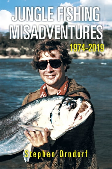 Jungle Fishing Misadventures 1974-2019 - Stephen Orndorf