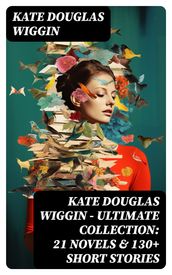 KATE DOUGLAS WIGGIN  Ultimate Collection: 21 Novels & 130+ Short Stories