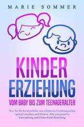 KINDERERZIEHUNG - Vom Baby bis zum Teenageralter: Wie Sie Ihr Kind mit Hilfe von effektiven Erziehungsstilen optimal erziehen und fördern  Für eine positive Entwicklung und Eltern-Kind-Beziehung