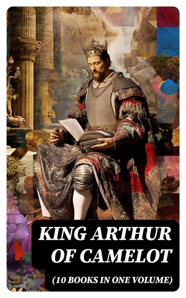 KING ARTHUR OF CAMELOT (10 Books in One Volume) - Howard Pyle - Richard Morris - James Knowles - T. W. Rolleston - Thomas Malory - Alfred Tennyson - Maude L. Radford