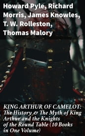 KING ARTHUR OF CAMELOT: The History & The Myth of King Arthur and the Knights of the Round Table (10 Books in One Volume)